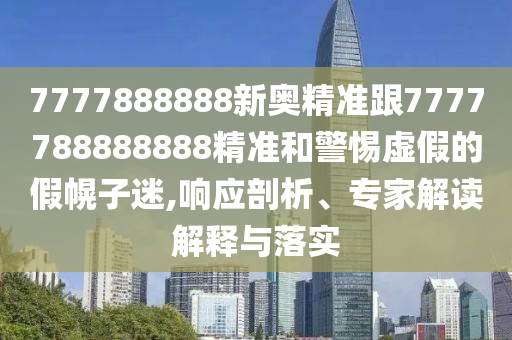 7777888888新奧精準跟7777788888888精準和警惕虛假的假幌子迷,響應剖析、專家解讀解釋與落實